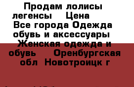 Продам лолисы -легенсы  › Цена ­ 500 - Все города Одежда, обувь и аксессуары » Женская одежда и обувь   . Оренбургская обл.,Новотроицк г.